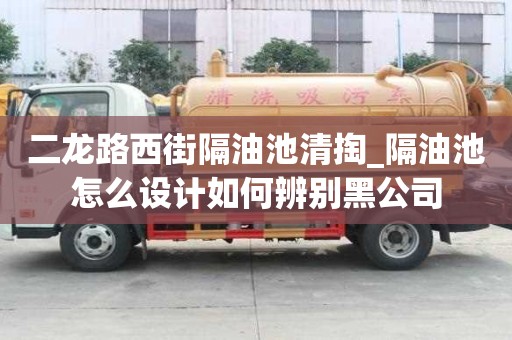 二龙路西街隔油池清掏_隔油池怎么设计如何辨别黑公司