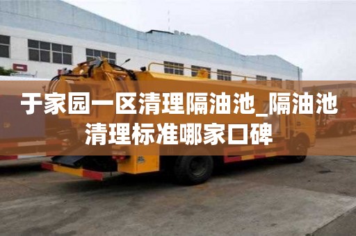 于家园一区清理隔油池_隔油池清理标准哪家口碑