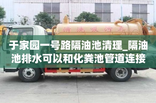 于家园一号路隔油池清理_隔油池排水可以和化粪池管道连接吗有什么建议