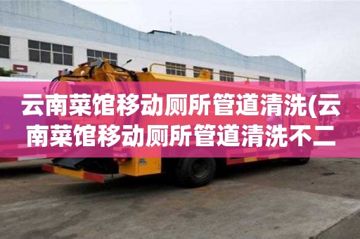 云南菜馆移动厕所管道清洗(云南菜馆移动厕所管道清洗不二之选)