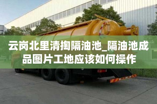 云岗北里清掏隔油池_隔油池成品图片工地应该如何操作