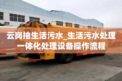 云岗抽生活污水_生活污水处理一体化处理设备操作流程