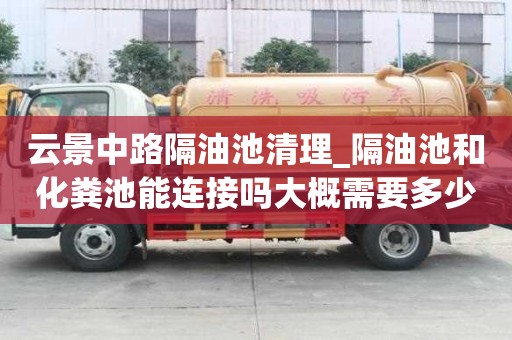云景中路隔油池清理_隔油池和化粪池能连接吗大概需要多少钱