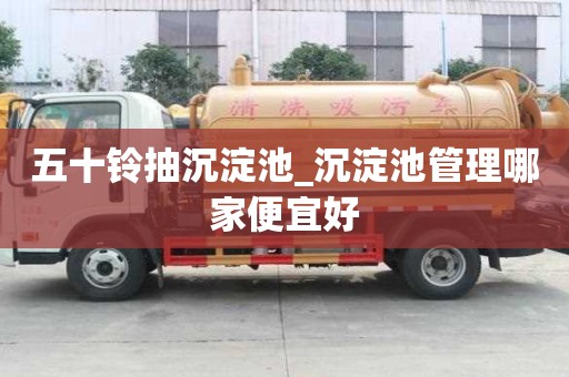 五十铃抽沉淀池_沉淀池管理哪家便宜好
