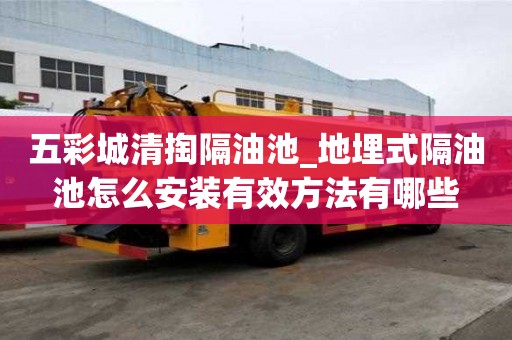 五彩城清掏隔油池_地埋式隔油池怎么安装有效方法有哪些