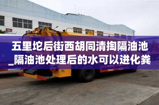 五里坨后街西胡同清掏隔油池_隔油池处理后的水可以进化粪池吗价格费用