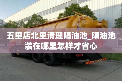 五里店北里清理隔油池_隔油池装在哪里怎样才省心