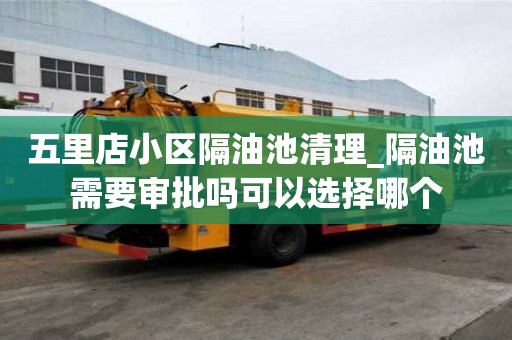 五里店小区隔油池清理_隔油池需要审批吗可以选择哪个