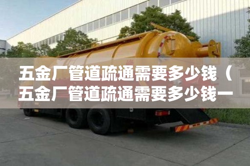 五金厂管道疏通需要多少钱(五金厂管道疏通需要多少钱一次) 五金厂管道疏通需要多少钱(五金厂管道疏通需要多少钱一次)