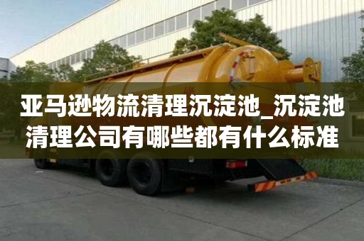 亚马逊物流清理沉淀池_沉淀池清理公司有哪些都有什么标准