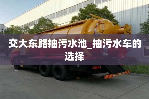 交大东路抽污水池_抽污水车的选择