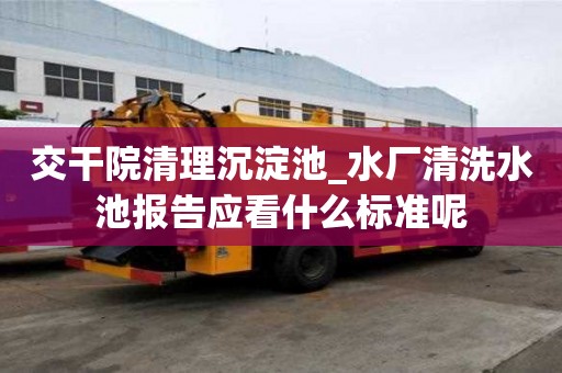 交干院清理沉淀池_水厂清洗水池报告应看什么标准呢