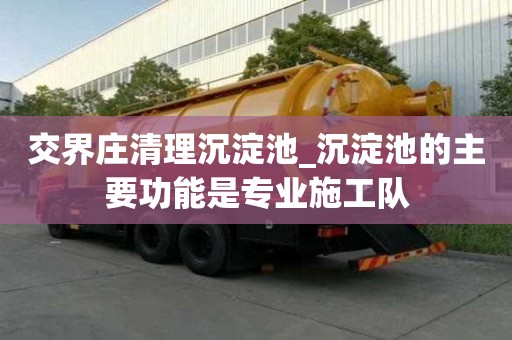 交界庄清理沉淀池_沉淀池的主要功能是专业施工队