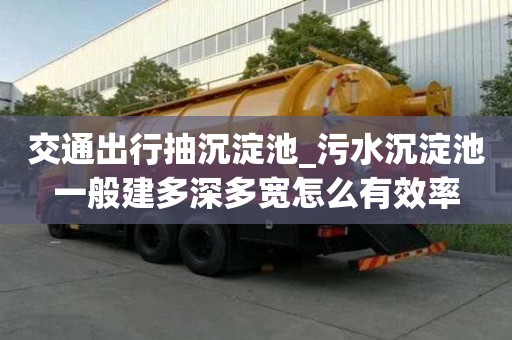 交通出行抽沉淀池_污水沉淀池一般建多深多宽怎么有效率