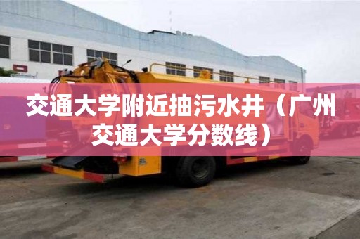 交通大学附近抽污水井（广州交通大学分数线）