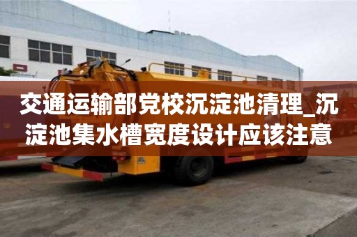 交通运输部党校沉淀池清理_沉淀池集水槽宽度设计应该注意什么呢