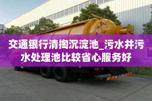 交通银行清掏沉淀池_污水井污水处理池比较省心服务好