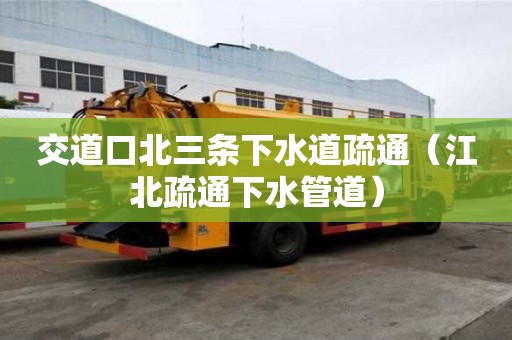 交道口北三条下水道疏通（江北疏通下水管道）