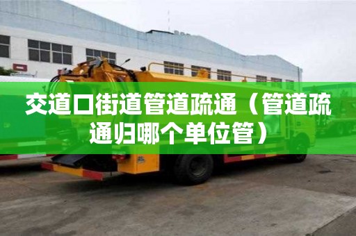 交道口街道管道疏通（管道疏通归哪个单位管）