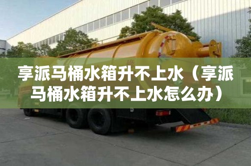 享派马桶水箱升不上水（享派马桶水箱升不上水怎么办）
