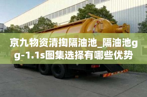 京九物资清掏隔油池_隔油池gg-1.1s图集选择有哪些优势