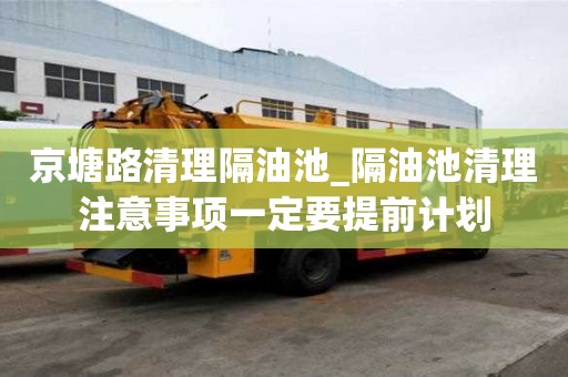 京塘路清理隔油池_隔油池清理注意事项一定要提前计划