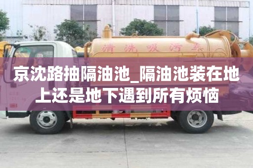 京沈路抽隔油池_隔油池装在地上还是地下遇到所有烦恼
