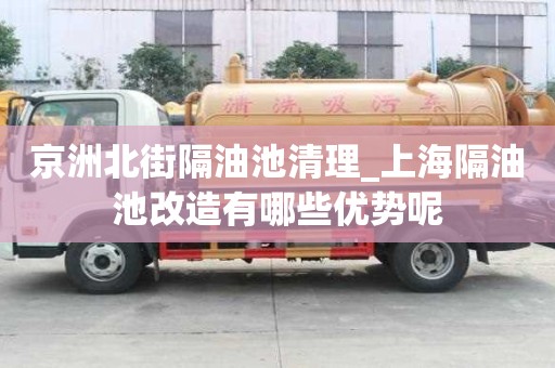 京洲北街隔油池清理_上海隔油池改造有哪些优势呢
