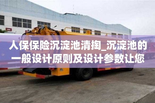人保保险沉淀池清掏_沉淀池的一般设计原则及设计参数让您万事不用愁