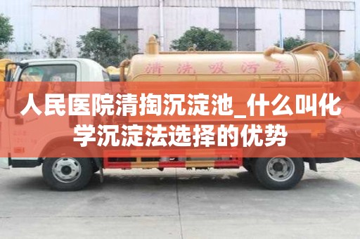 人民医院清掏沉淀池_什么叫化学沉淀法选择的优势