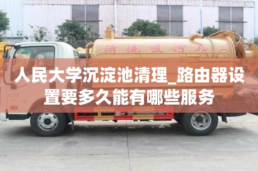 人民大学沉淀池清理_路由器设置要多久能有哪些服务