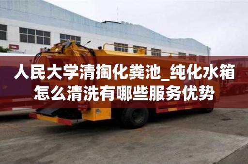 人民大学清掏化粪池_纯化水箱怎么清洗有哪些服务优势