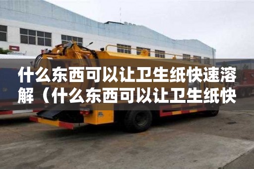 什么东西可以让卫生纸快速溶解（什么东西可以让卫生纸快速溶解掉）