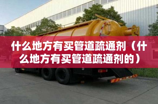什么地方有买管道疏通剂（什么地方有买管道疏通剂的）