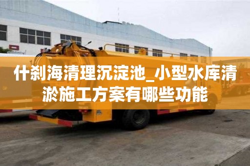 什刹海清理沉淀池_小型水库清淤施工方案有哪些功能