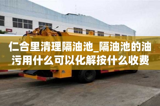 仁合里清理隔油池_隔油池的油污用什么可以化解按什么收费