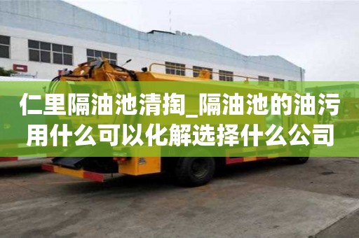 仁里隔油池清掏_隔油池的油污用什么可以化解选择什么公司