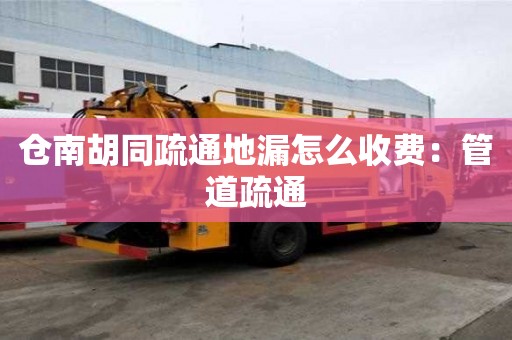 仓南胡同疏通地漏怎么收费：管道疏通