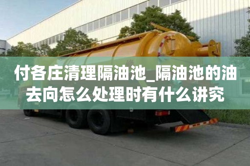 付各庄清理隔油池_隔油池的油去向怎么处理时有什么讲究