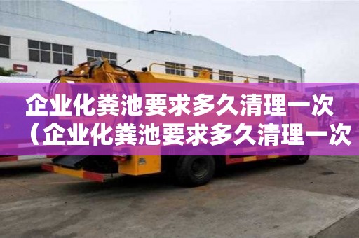 企业化粪池要求多久清理一次（企业化粪池要求多久清理一次垃圾）