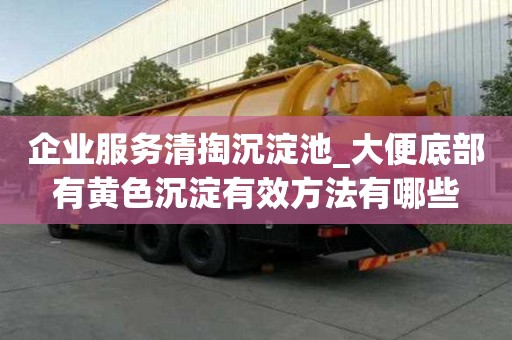 企业服务清掏沉淀池_大便底部有黄色沉淀有效方法有哪些