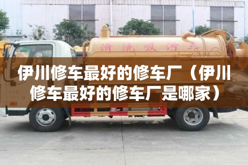 伊川修车最好的修车厂（伊川修车最好的修车厂是哪家）