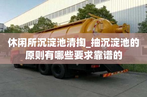 休闲所沉淀池清掏_抽沉淀池的原则有哪些要求靠谱的