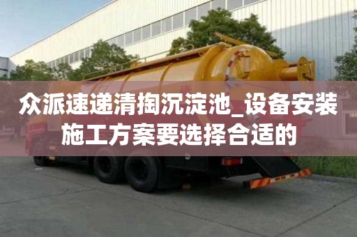 众派速递清掏沉淀池_设备安装施工方案要选择合适的