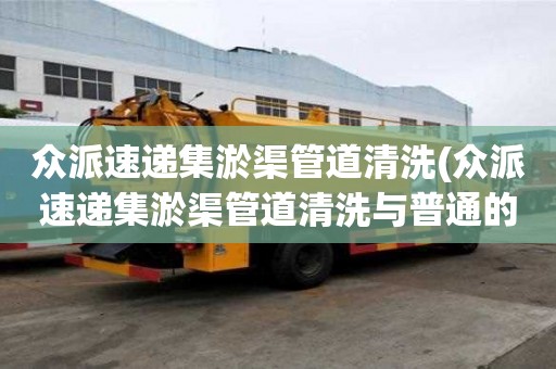 众派速递集淤渠管道清洗(众派速递集淤渠管道清洗与普通的区别)