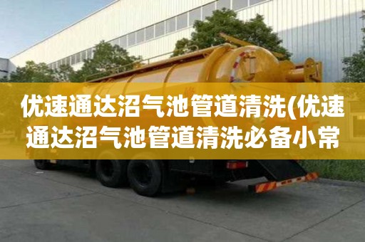 优速通达沼气池管道清洗(优速通达沼气池管道清洗必备小常识)