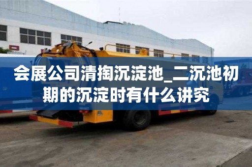 会展公司清掏沉淀池_二沉池初期的沉淀时有什么讲究