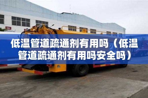 低温管道疏通剂有用吗（低温管道疏通剂有用吗安全吗）
