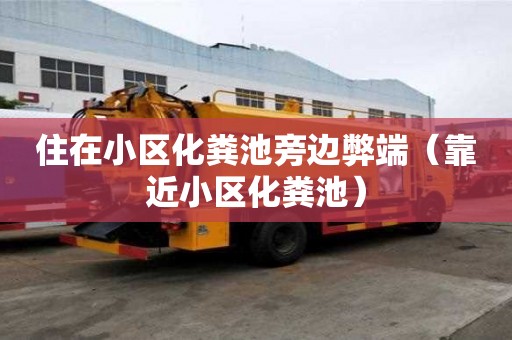 住在小区化粪池旁边弊端（靠近小区化粪池）