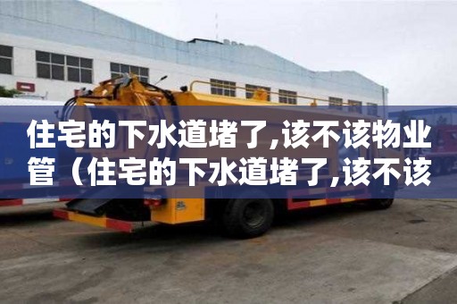 住宅的下水道堵了,该不该物业管（住宅的下水道堵了,该不该物业管呢）